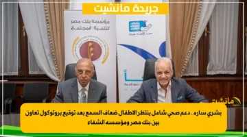 بشرى سارة.. دعم صحي شامل ينتظر الأطفال ضعاف السمع بعد توقيع بروتوكول تعاون بين بنك مصر ومؤسسة الشفاء